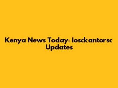 Kenya News Today: Iosckantorsc Updates