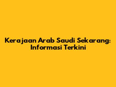 Kerajaan Arab Saudi Sekarang: Informasi Terkini