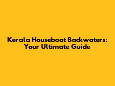 Kerala Houseboat Backwaters: Your Ultimate Guide