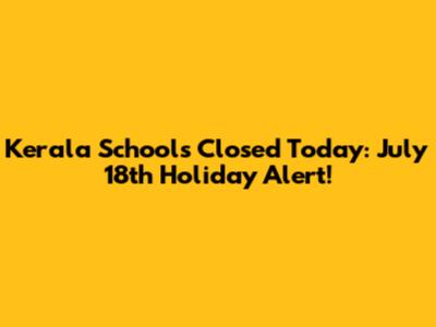 Kerala Schools Closed Today: July 18th Holiday Alert!