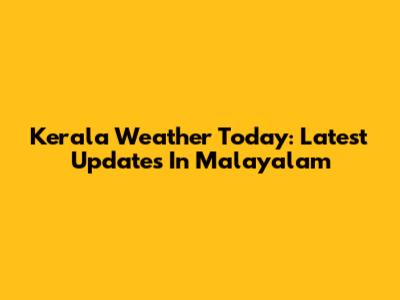Kerala Weather Today: Latest Updates In Malayalam