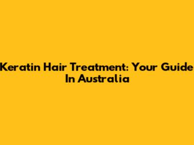 Keratin Hair Treatment: Your Guide In Australia