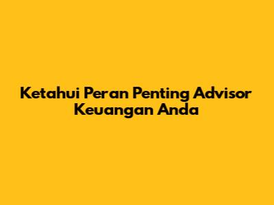 Ketahui Peran Penting Advisor Keuangan Anda