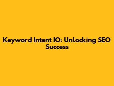Keyword Intent IO: Unlocking SEO Success