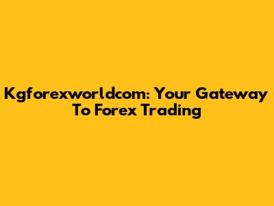 Kgforexworldcom: Your Gateway To Forex Trading