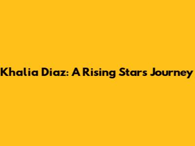 Khalia Diaz: A Rising Star's Journey