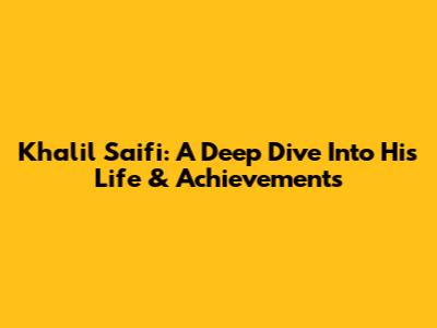 Khalil Saifi: A Deep Dive Into His Life & Achievements