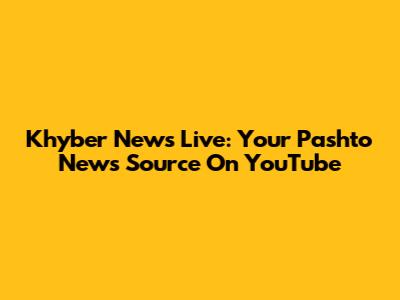 Khyber News Live: Your Pashto News Source On YouTube