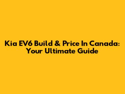 Kia EV6 Build & Price In Canada: Your Ultimate Guide