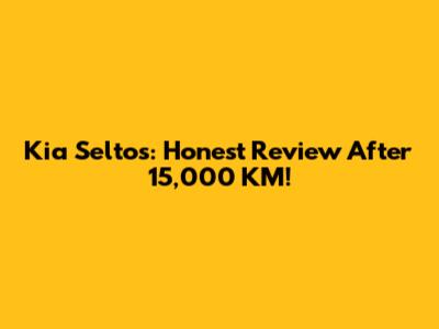 Kia Seltos: Honest Review After 15,000 KM!