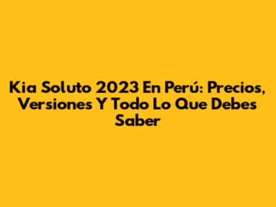 Kia Soluto 2023 En Perú: Precios, Versiones Y Todo Lo Que Debes Saber