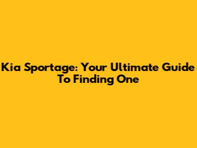 Kia Sportage: Your Ultimate Guide To Finding One