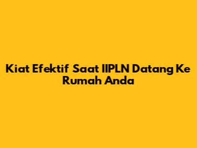 Kiat Efektif Saat IIPLN Datang Ke Rumah Anda