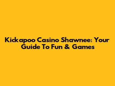 Kickapoo Casino Shawnee: Your Guide To Fun & Games