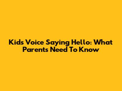 Kids Voice Saying Hello: What Parents Need To Know