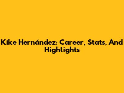 Kike Hernández: Career, Stats, And Highlights