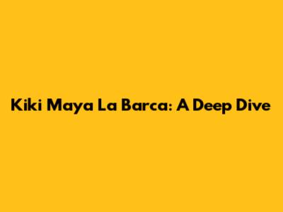 Kiki Maya La Barca: A Deep Dive