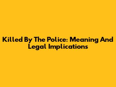 Killed By The Police: Meaning And Legal Implications