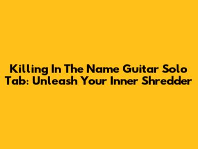 Killing In The Name Guitar Solo Tab: Unleash Your Inner Shredder