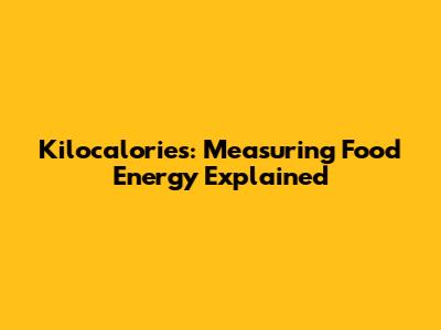 Kilocalories: Measuring Food Energy Explained