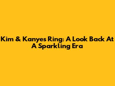 Kim & Kanye's Ring: A Look Back At A Sparkling Era