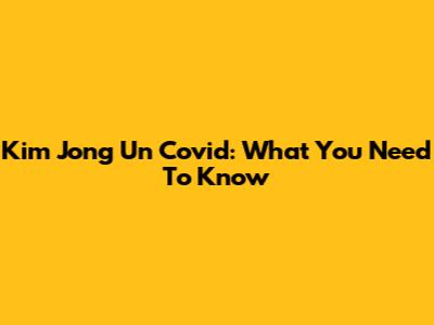 Kim Jong Un Covid: What You Need To Know