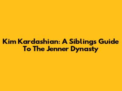 Kim Kardashian: A Sibling's Guide To The Jenner Dynasty