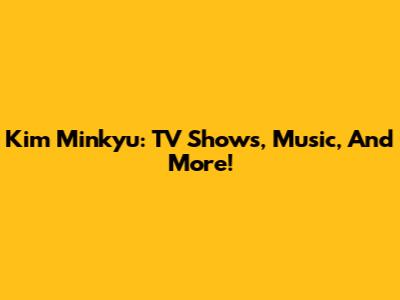 Kim Minkyu: TV Shows, Music, And More!