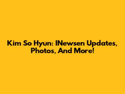 Kim So Hyun: INewsen Updates, Photos, And More!
