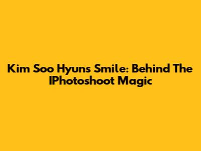 Kim Soo Hyun's Smile: Behind The IPhotoshoot Magic