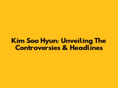 Kim Soo Hyun: Unveiling The Controversies & Headlines