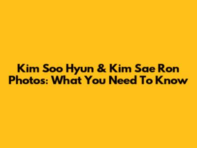 Kim Soo Hyun & Kim Sae Ron Photos: What You Need To Know