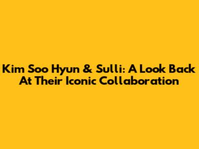 Kim Soo Hyun & Sulli: A Look Back At Their Iconic Collaboration