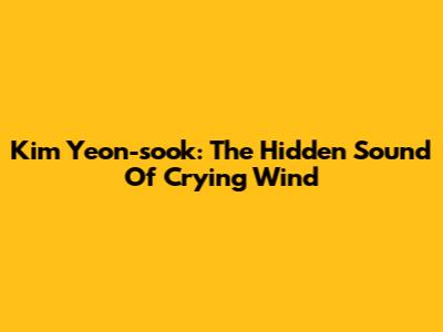 Kim Yeon-sook: The Hidden Sound Of Crying Wind