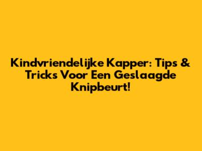 Kindvriendelijke Kapper: Tips & Tricks Voor Een Geslaagde Knipbeurt!