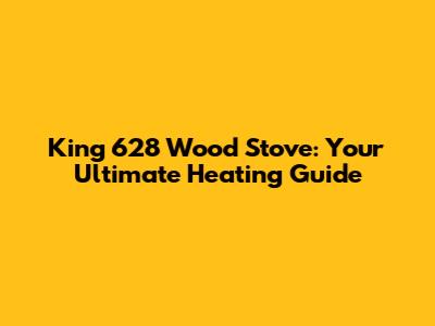 King 628 Wood Stove: Your Ultimate Heating Guide
