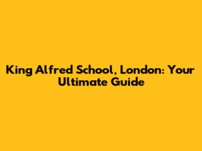 King Alfred School, London: Your Ultimate Guide
