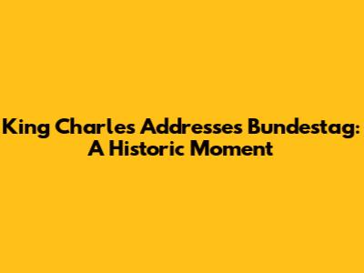 King Charles Addresses Bundestag: A Historic Moment