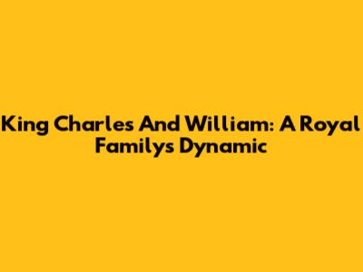 King Charles And William: A Royal Family's Dynamic