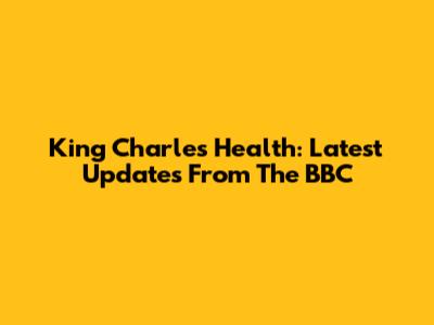King Charles Health: Latest Updates From The BBC
