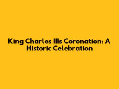 King Charles III's Coronation: A Historic Celebration