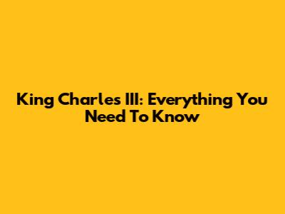 King Charles III: Everything You Need To Know