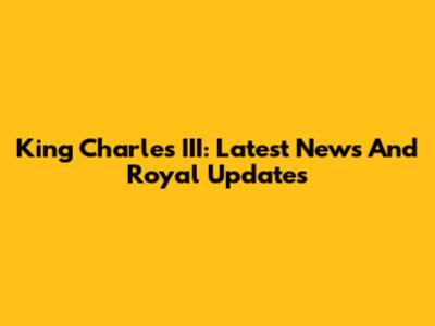 King Charles III: Latest News And Royal Updates
