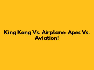 King Kong Vs. Airplane: Apes Vs. Aviation!