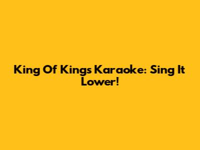 King Of Kings Karaoke: Sing It Lower!