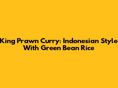 King Prawn Curry: Indonesian Style With Green Bean Rice
