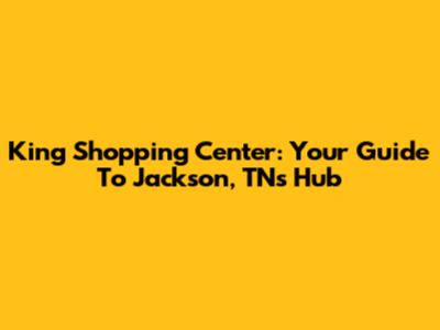 King Shopping Center: Your Guide To Jackson, TN's Hub
