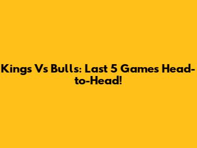 Kings Vs Bulls: Last 5 Games Head-to-Head!