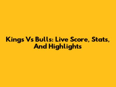 Kings Vs Bulls: Live Score, Stats, And Highlights