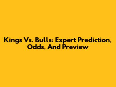 Kings Vs. Bulls: Expert Prediction, Odds, And Preview